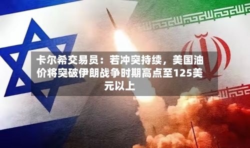 卡尔希交易员：若冲突持续	，美国油价将突破伊朗战争时期高点至125美元以上-第2张图片