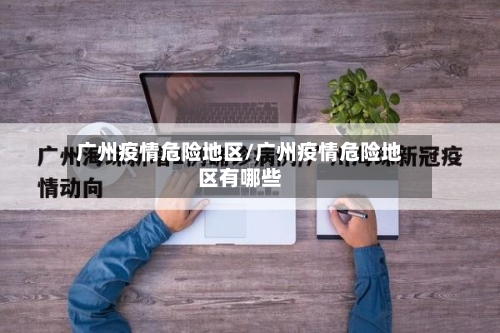 广州疫情危险地区/广州疫情危险地区有哪些