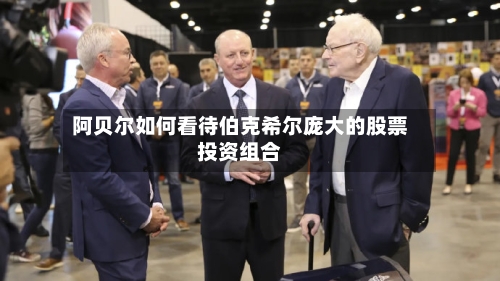 阿贝尔如何看待伯克希尔庞大的股票投资组合