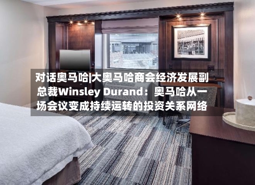对话奥马哈|大奥马哈商会经济发展副总裁Winsley Durand:奥马哈从一场会议变成持续运转的投资关系网络-第3张图片