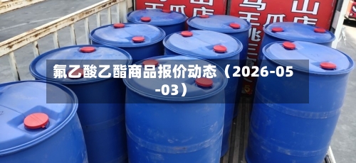氟乙酸乙酯商品报价动态（2026-05-03）