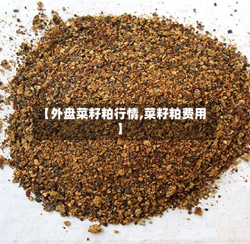 【外盘菜籽粕行情,菜籽粕费用】-第2张图片