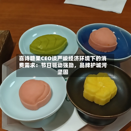 喜诗糖果CEO谈严峻经济环境下的消费需求：节日驱动强劲，品牌护城河坚固-第2张图片