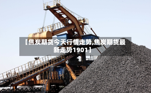 【焦炭期货今天行情走势,焦炭期货最新走势1901】-第2张图片