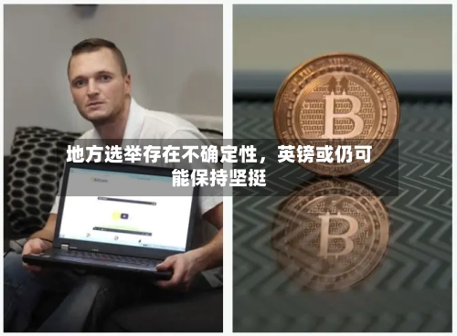 地方选举存在不确定性，英镑或仍可能保持坚挺-第2张图片