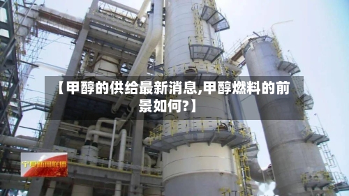 【甲醇的供给最新消息,甲醇燃料的前景如何?】-第3张图片