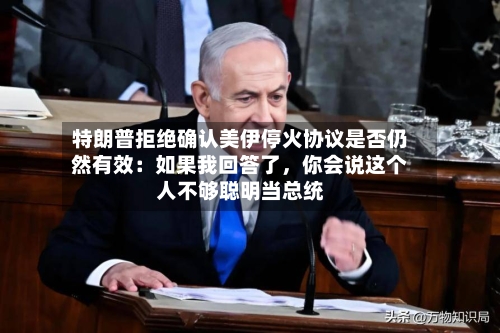 特朗普拒绝确认美伊停火协议是否仍然有效：如果我回答了，你会说这个人不够聪明当总统-第3张图片