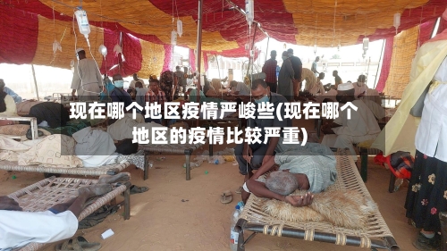 现在哪个地区疫情严峻些(现在哪个地区的疫情比较严重)
