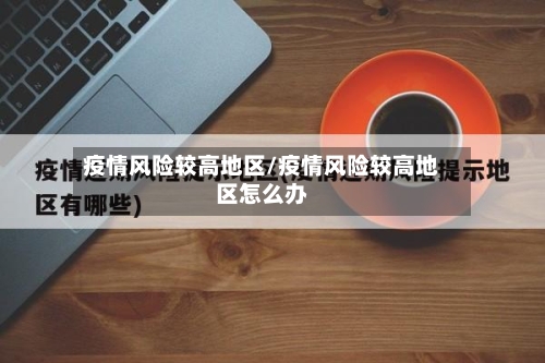 疫情风险较高地区/疫情风险较高地区怎么办