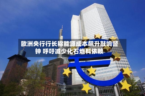欧洲央行行长称能源成本飙升敲响警钟 呼吁减少化石燃料依赖