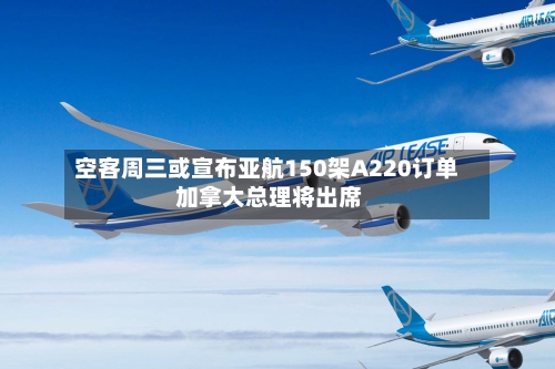 空客周三或宣布亚航150架A220订单 加拿大总理将出席