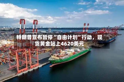特朗普宣布暂停“自由计划”行动，现货黄金站上4620美元-第2张图片