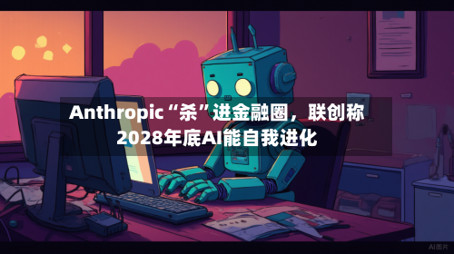 Anthropic“杀”进金融圈，联创称2028年底AI能自我进化