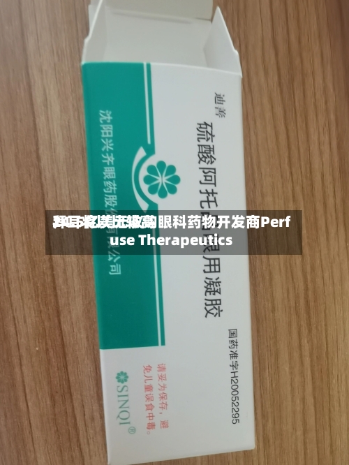 拜耳将以比较高
24.5亿美元收购眼科药物开发商Perfuse Therapeutics-第2张图片