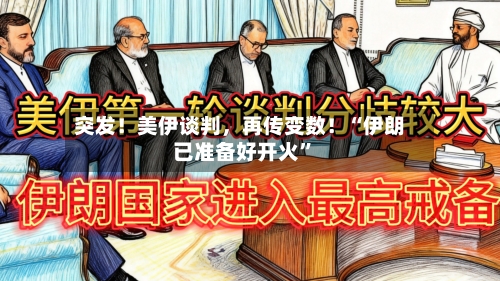 突发！美伊谈判，再传变数！“伊朗已准备好开火”