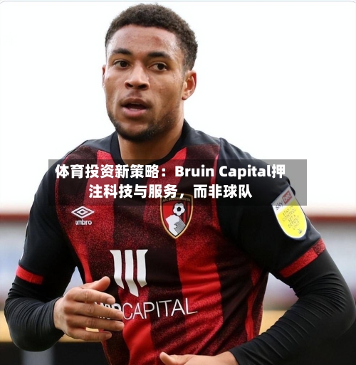体育投资新策略：Bruin Capital押注科技与服务，而非球队-第2张图片