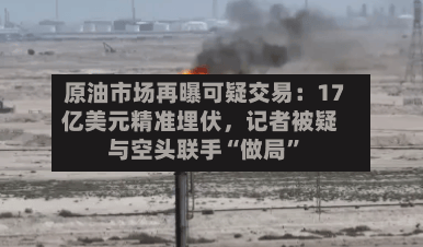 原油市场再曝可疑交易：17亿美元精准埋伏，记者被疑与空头联手“做局”-第2张图片