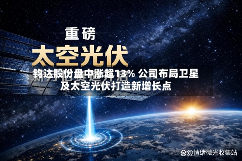 钧达股份盘中涨超13% 公司布局卫星及太空光伏打造新增长点