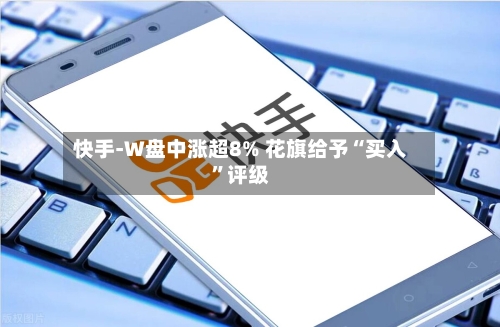 快手-W盘中涨超8% 花旗给予“买入	”评级-第2张图片
