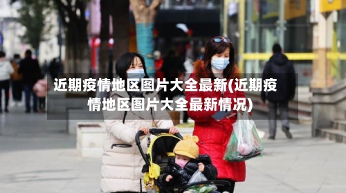 近期疫情地区图片大全最新(近期疫情地区图片大全最新情况)