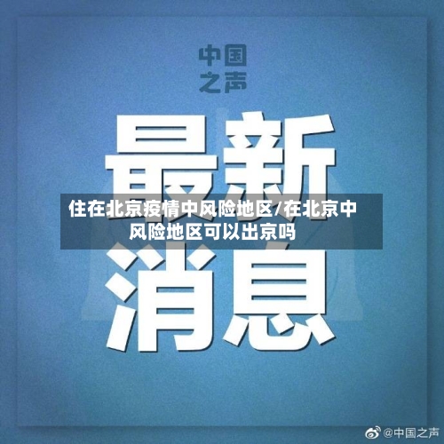 住在北京疫情中风险地区/在北京中风险地区可以出京吗-第2张图片