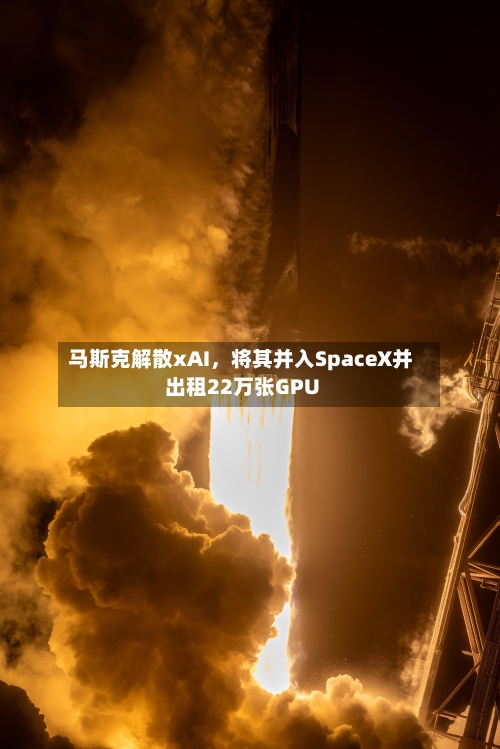 马斯克解散xAI	，将其并入SpaceX并出租22万张GPU-第3张图片