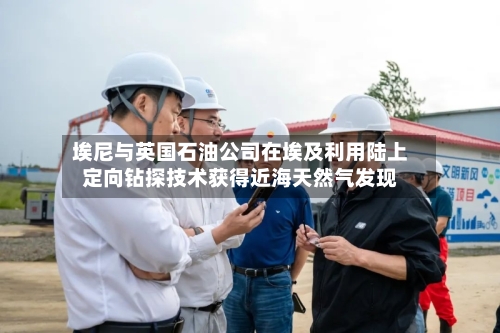 埃尼与英国石油公司在埃及利用陆上定向钻探技术获得近海天然气发现