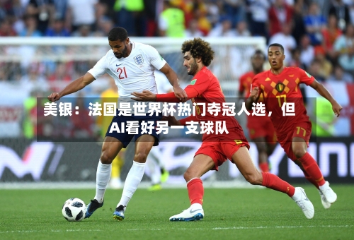 美银：法国是世界杯热门夺冠人选	，但AI看好另一支球队-第3张图片