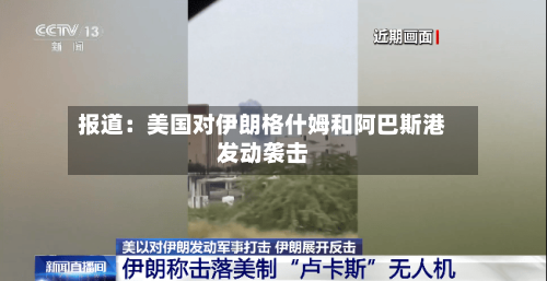报道：美国对伊朗格什姆和阿巴斯港发动袭击