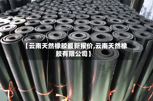 【云南天然橡胶最新报价,云南天然橡胶有限公司】-第2张图片