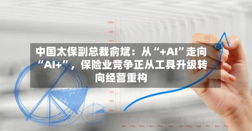 中国太保副总裁俞斌：从“+AI”走向“AI+	”，保险业竞争正从工具升级转向经营重构-第2张图片