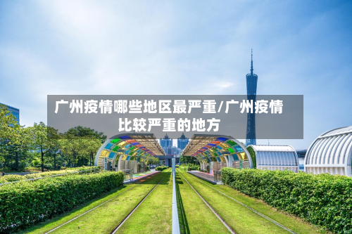 广州疫情哪些地区最严重/广州疫情比较严重的地方-第2张图片
