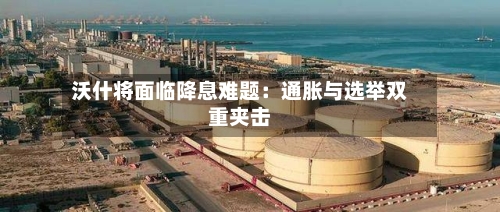 沃什将面临降息难题:通胀与选举双重夹击-第2张图片