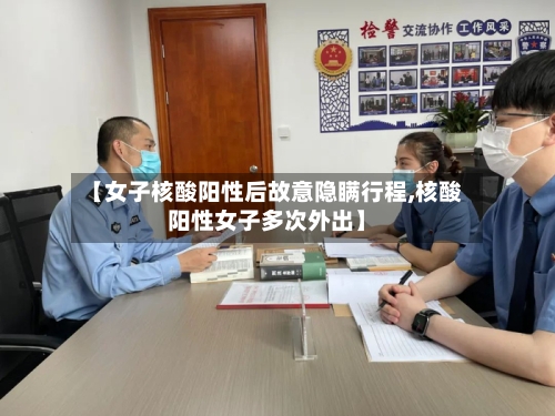 【女子核酸阳性后故意隐瞒行程,核酸阳性女子多次外出】
