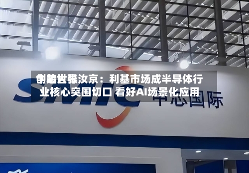 中芯世界
创始人张汝京:利基市场成半导体行业核心突围切口 看好AI场景化应用-第2张图片