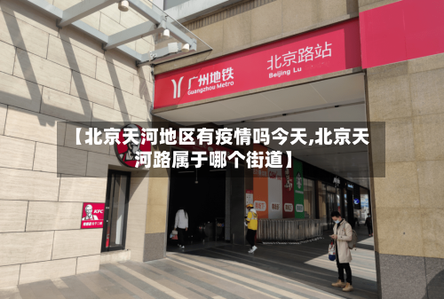 【北京天河地区有疫情吗今天,北京天河路属于哪个街道】-第3张图片