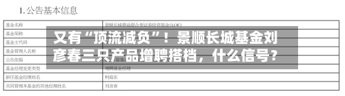 又有“顶流减负”！景顺长城基金刘彦春三只产品增聘搭档	，什么信号？-第3张图片