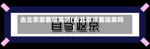 去北京需要隔离吗(去北京须要隔离吗)-第3张图片