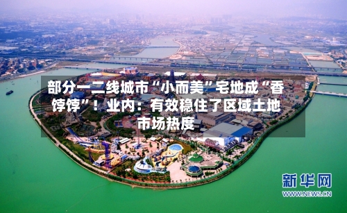 部分一二线城市“小而美”宅地成“香饽饽”！业内：有效稳住了区域土地市场热度-第2张图片