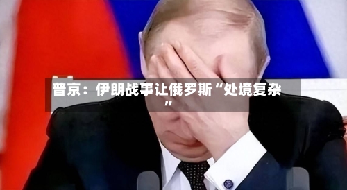 普京：伊朗战事让俄罗斯“处境复杂	”-第3张图片