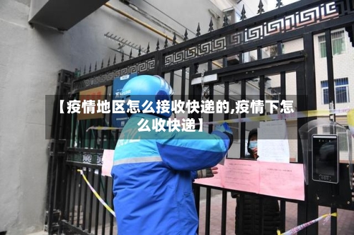 【疫情地区怎么接收快递的,疫情下怎么收快递】