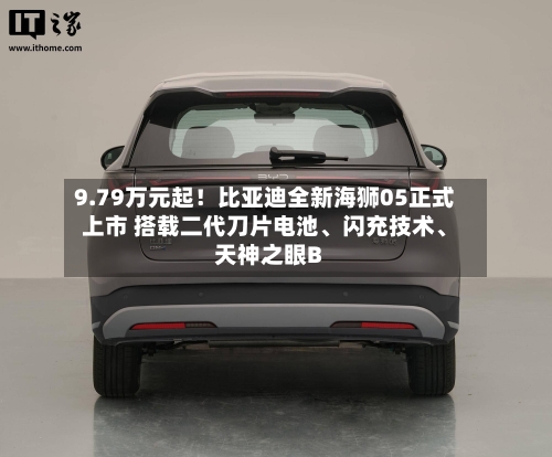9.79万元起！比亚迪全新海狮05正式上市 搭载二代刀片电池、闪充技术、天神之眼B