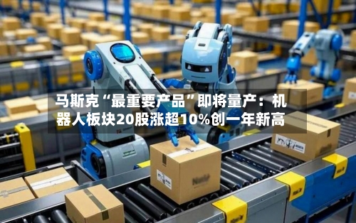 马斯克“最重要产品	”即将量产：机器人板块20股涨超10%创一年新高-第3张图片