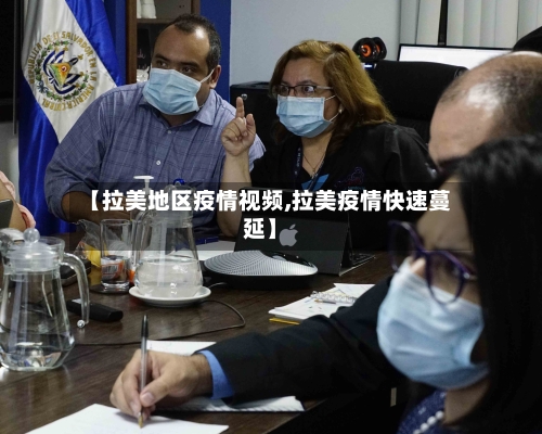 【拉美地区疫情视频,拉美疫情快速蔓延】