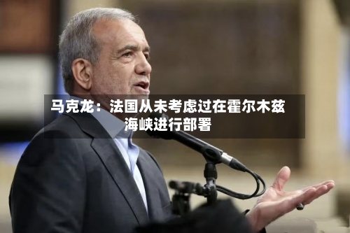 马克龙:法国从未考虑过在霍尔木兹海峡进行部署-第3张图片