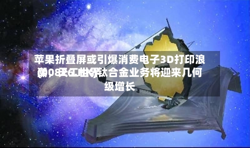 苹果折叠屏或引爆消费电子3D打印浪潮	，天工世界(00826.HK)钛合金业务将迎来几何级增长-第3张图片