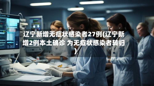 辽宁新增无症状感染者27例(辽宁新增2例本土确诊 为无症状感染者转归)