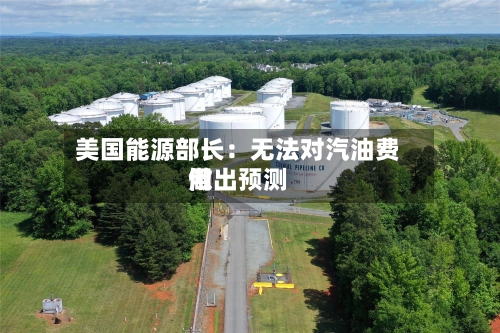美国能源部长:无法对汽油费用
做出预测-第3张图片
