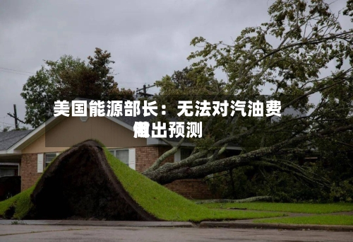 美国能源部长:无法对汽油费用
做出预测-第2张图片