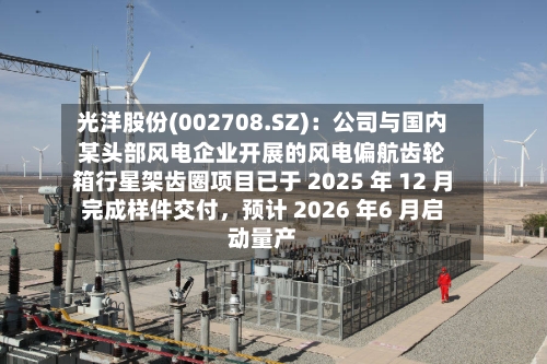 光洋股份(002708.SZ)：公司与国内某头部风电企业开展的风电偏航齿轮箱行星架齿圈项目已于 2025 年 12 月完成样件交付，预计 2026 年6 月启动量产